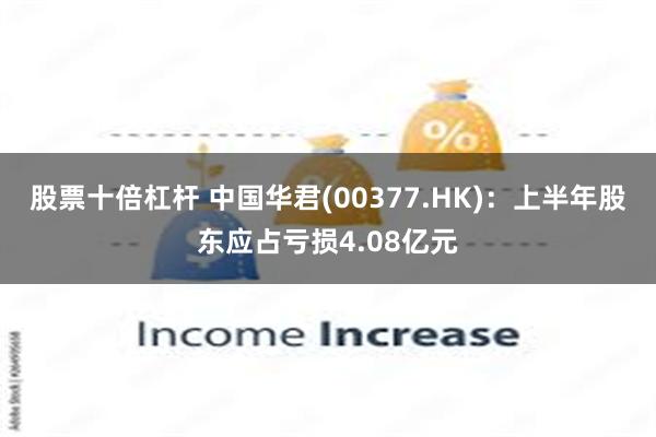 股票十倍杠杆 中国华君(00377.HK)：上半年股东应占亏损4.08亿元