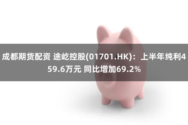 成都期货配资 途屹控股(01701.HK)：上半年纯利459.6万元 同比增加69.2%