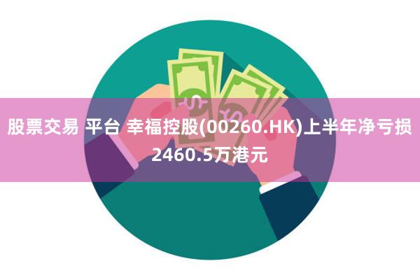 股票交易 平台 幸福控股(00260.HK)上半年净亏损2460.5万港元