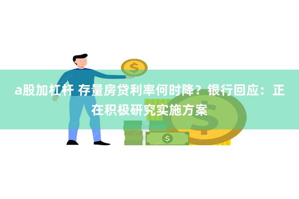 a股加杠杆 存量房贷利率何时降？银行回应：正在积极研究实施方案