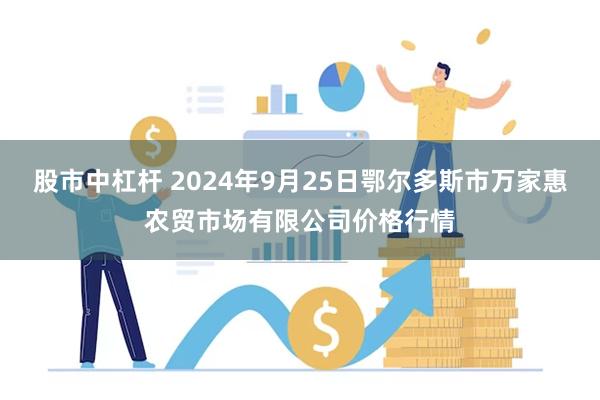 股市中杠杆 2024年9月25日鄂尔多斯市万家惠农贸市场有限公司价格行情