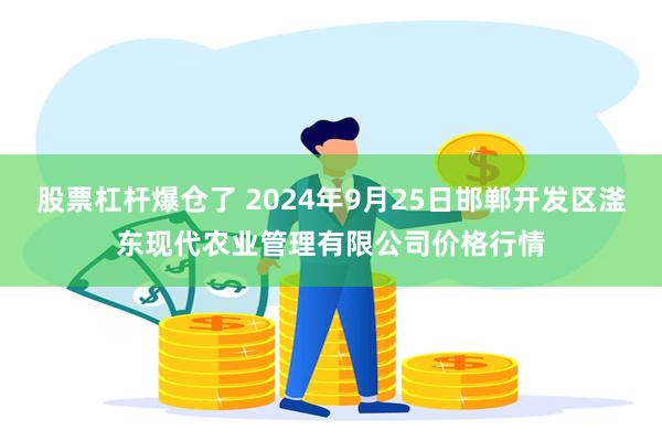 股票杠杆爆仓了 2024年9月25日邯郸开发区滏东现代农业管理有限公司价格行情