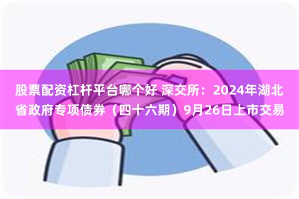 股票配资杠杆平台哪个好 深交所：2024年湖北省政府专项债券（四十六期）9月26日上市交易