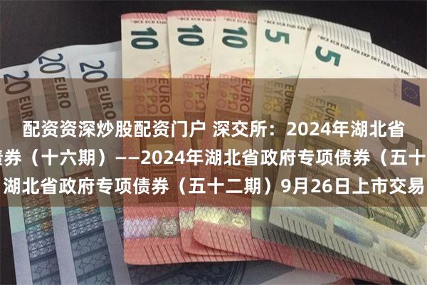 配资资深炒股配资门户 深交所：2024年湖北省（武汉市）棚改专项债券（十六期）——2024年湖北省政府专项债券（五十二期）9月26日上市交易