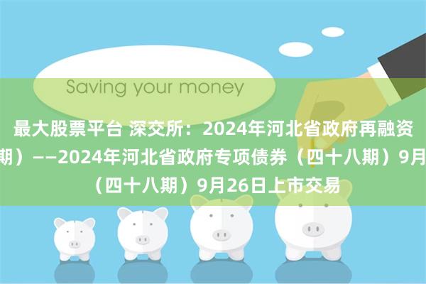 最大股票平台 深交所：2024年河北省政府再融资专项债券（九期）——2024年河北省政府专项债券（四十八期）9月26日上市交易