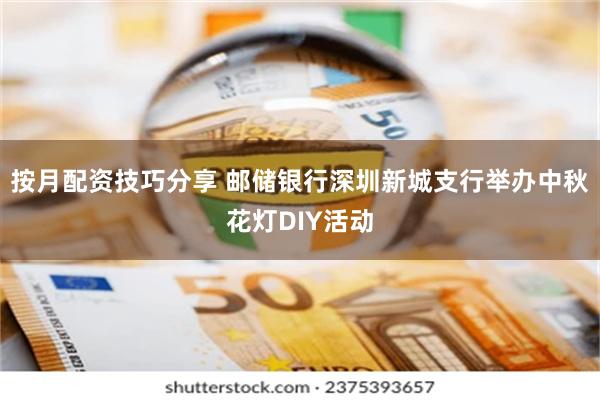 按月配资技巧分享 邮储银行深圳新城支行举办中秋花灯DIY活动