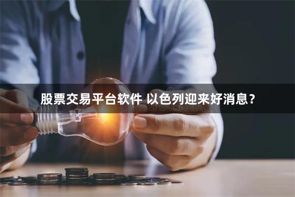 股票交易平台软件 以色列迎来好消息？