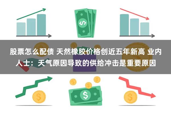 股票怎么配债 天然橡胶价格创近五年新高 业内人士：天气原因导致的供给冲击是重要原因