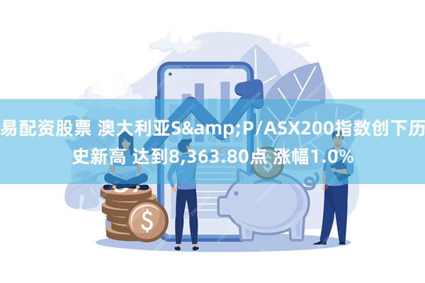 易配资股票 澳大利亚S&P/ASX200指数创下历史新高 达到8,363.80点 涨幅1.0%