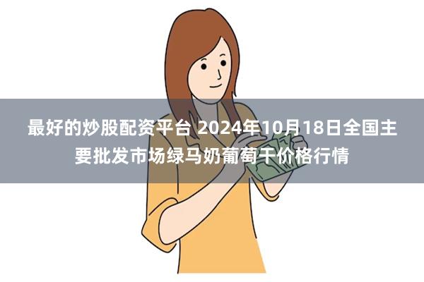 最好的炒股配资平台 2024年10月18日全国主要批发市场绿马奶葡萄干价格行情