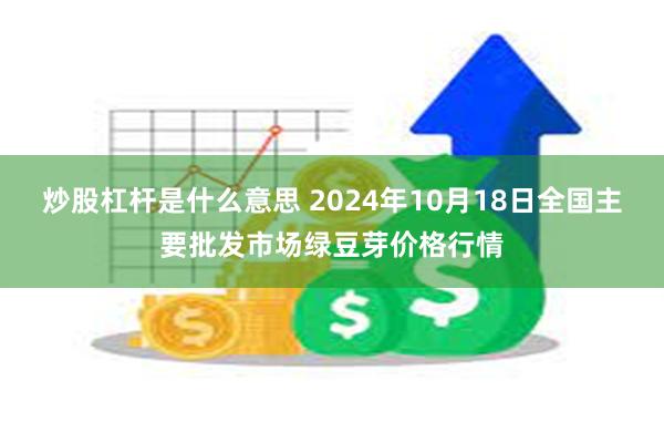 炒股杠杆是什么意思 2024年10月18日全国主要批发市场绿豆芽价格行情