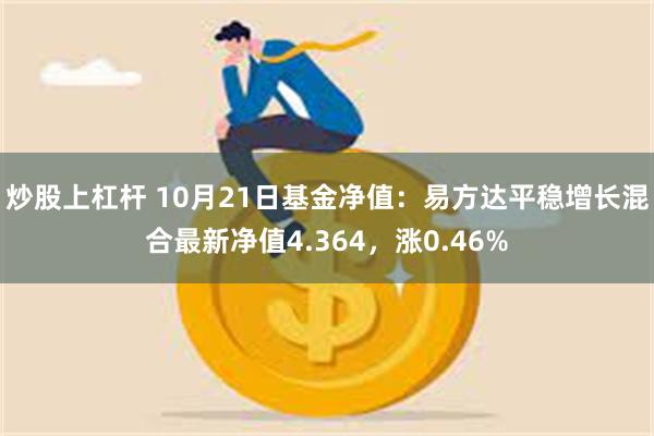 炒股上杠杆 10月21日基金净值：易方达平稳增长混合最新净值4.364，涨0.46%