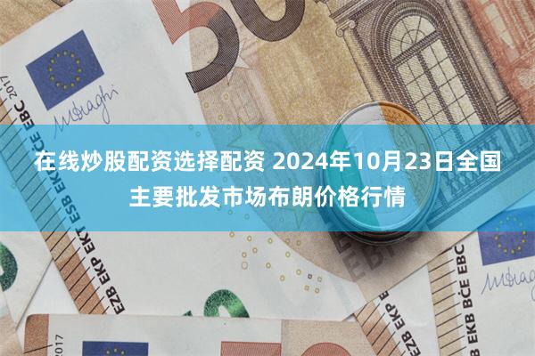 在线炒股配资选择配资 2024年10月23日全国主要批发市场布朗价格行情