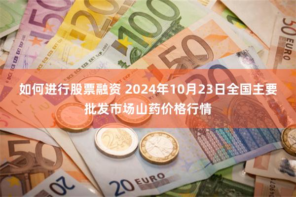 如何进行股票融资 2024年10月23日全国主要批发市场山药价格行情