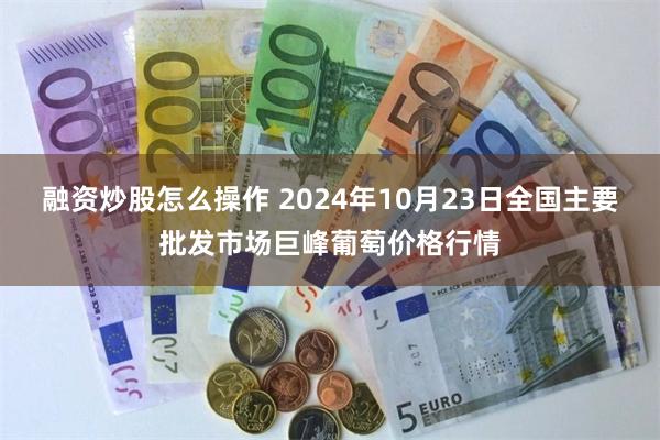 融资炒股怎么操作 2024年10月23日全国主要批发市场巨峰葡萄价格行情