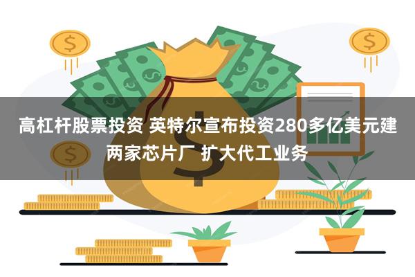 高杠杆股票投资 英特尔宣布投资280多亿美元建两家芯片厂 扩大代工业务