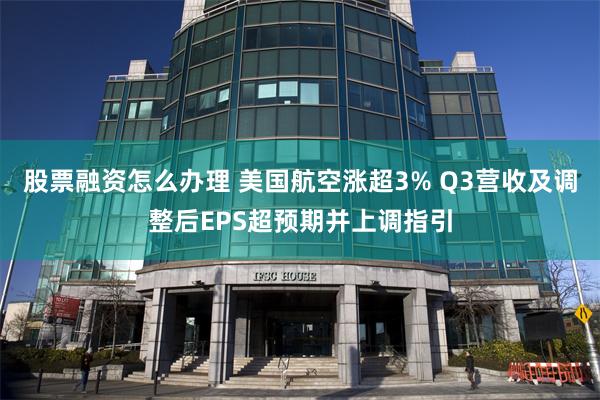 股票融资怎么办理 美国航空涨超3% Q3营收及调整后EPS超预期并上调指引