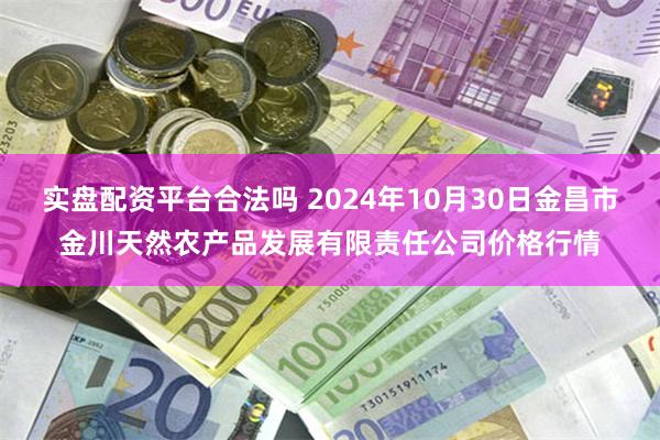 实盘配资平台合法吗 2024年10月30日金昌市金川天然农产品发展有限责任公司价格行情