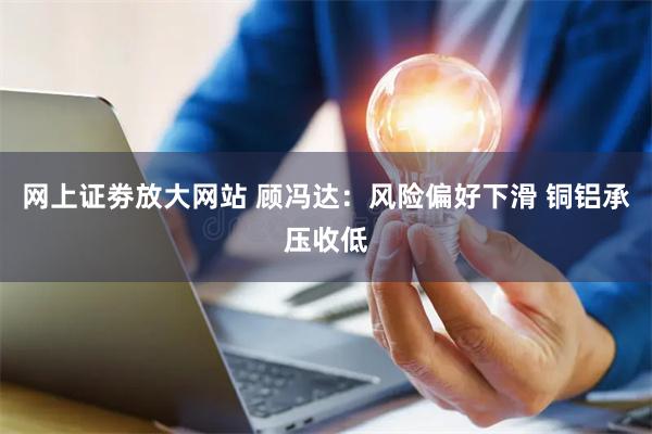 网上证劵放大网站 顾冯达：风险偏好下滑 铜铝承压收低