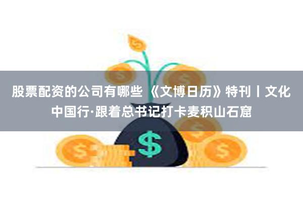 股票配资的公司有哪些 《文博日历》特刊丨文化中国行·跟着总书记打卡麦积山石窟