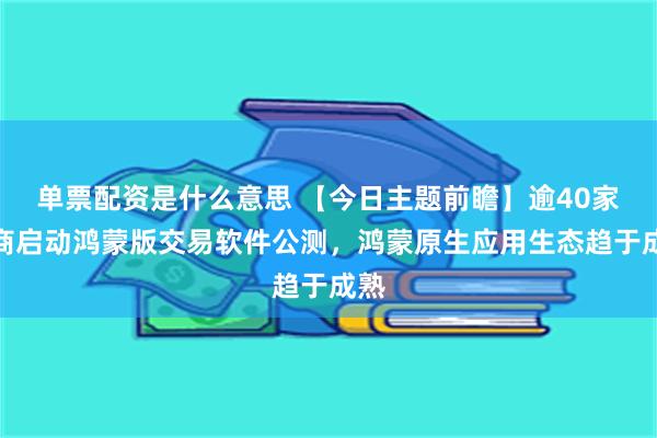 单票配资是什么意思 【今日主题前瞻】逾40家券商启动鸿蒙版交易软件公测，鸿蒙原生应用生态趋于成熟