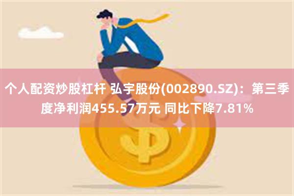 个人配资炒股杠杆 弘宇股份(002890.SZ)：第三季度净利润455.57万元 同比下降7.81%