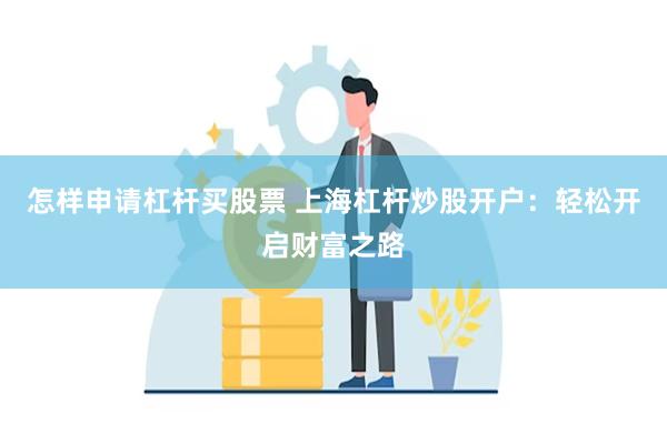 怎样申请杠杆买股票 上海杠杆炒股开户：轻松开启财富之路