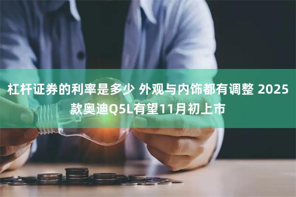 杠杆证券的利率是多少 外观与内饰都有调整 2025款奥迪Q5L有望11月初上市