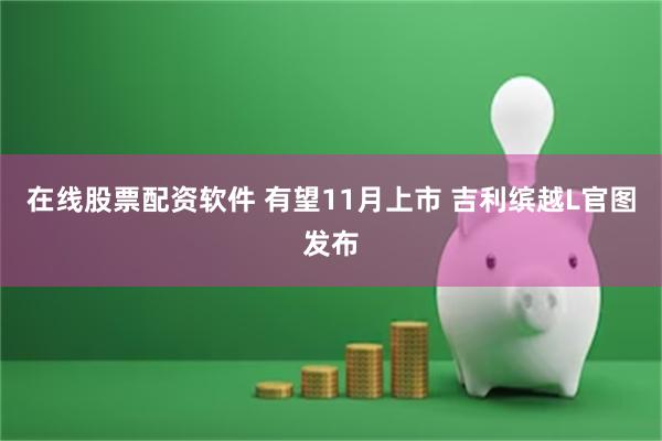 在线股票配资软件 有望11月上市 吉利缤越L官图发布