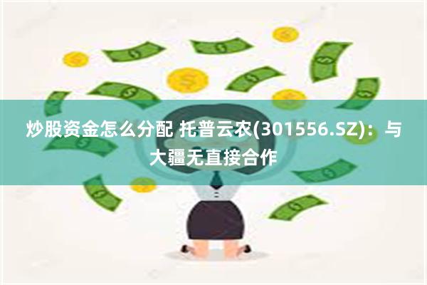 炒股资金怎么分配 托普云农(301556.SZ)：与大疆无直接合作