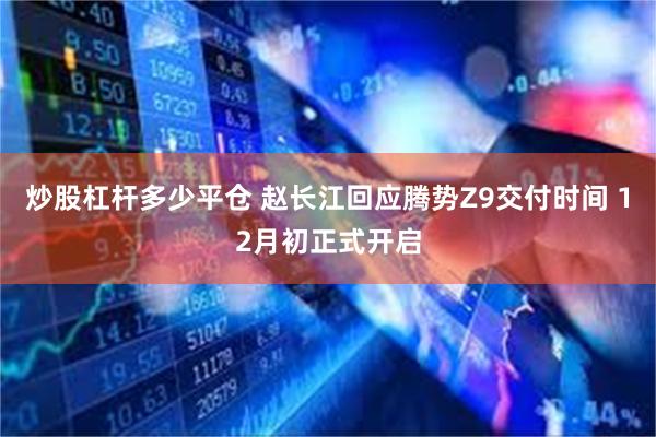 炒股杠杆多少平仓 赵长江回应腾势Z9交付时间 12月初正式开启