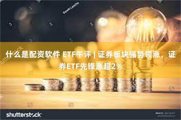 什么是配资软件 ETF午评 | 证券板块强势领涨，证券ETF先锋涨超2%