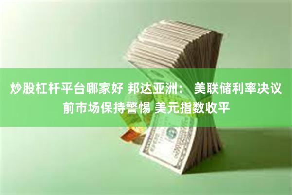 炒股杠杆平台哪家好 邦达亚洲： 美联储利率决议前市场保持警惕 美元指数收平