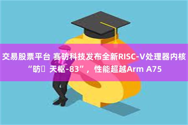 交易股票平台 赛昉科技发布全新RISC-V处理器内核“昉・天枢-83”，性能超越Arm A75