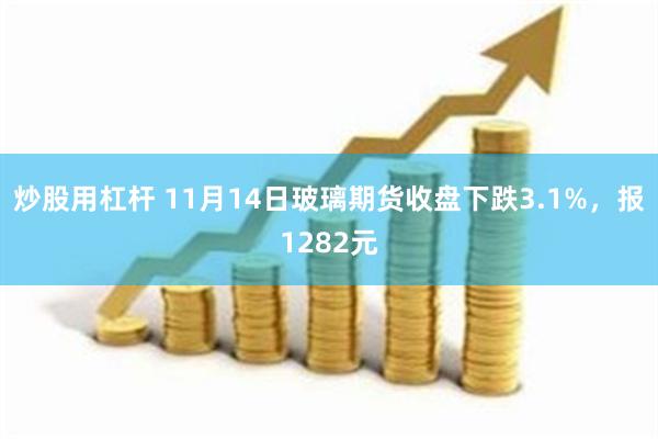 炒股用杠杆 11月14日玻璃期货收盘下跌3.1%，报1282元