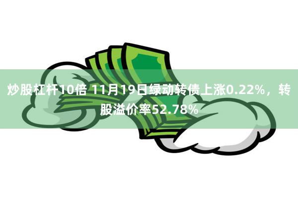 炒股杠杆10倍 11月19日绿动转债上涨0.22%，转股溢价率52.78%