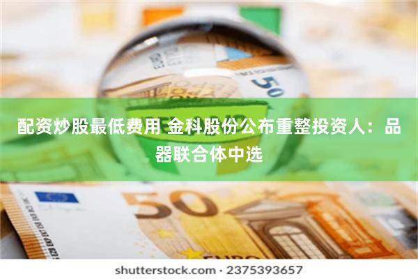 配资炒股最低费用 金科股份公布重整投资人：品器联合体中选