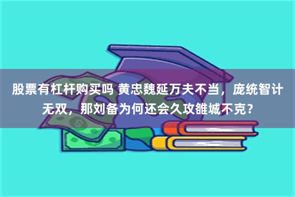 股票有杠杆购买吗 黄忠魏延万夫不当，庞统智计无双，那刘备为何还会久攻雒城不克？