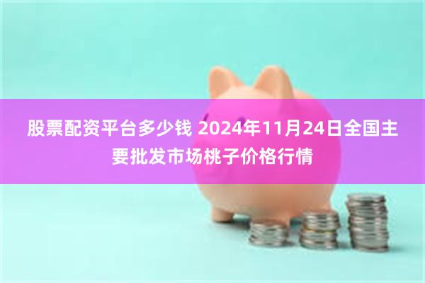 股票配资平台多少钱 2024年11月24日全国主要批发市场桃子价格行情