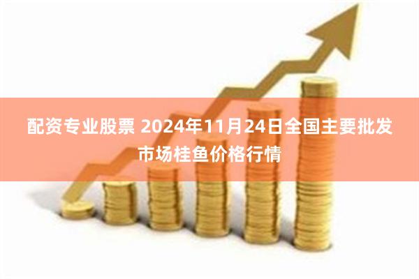 配资专业股票 2024年11月24日全国主要批发市场桂鱼价格行情