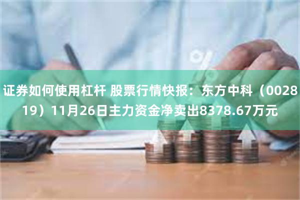 证券如何使用杠杆 股票行情快报：东方中科（002819）11月26日主力资金净卖出8378.67万元