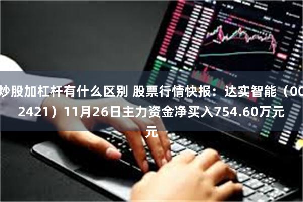 炒股加杠杆有什么区别 股票行情快报：达实智能（002421）11月26日主力资金净买入754.60万元