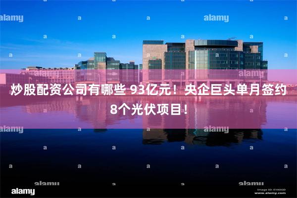 炒股配资公司有哪些 93亿元！央企巨头单月签约8个光伏项目！