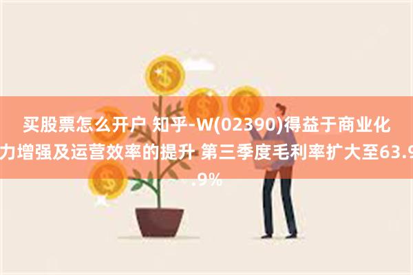 买股票怎么开户 知乎-W(02390)得益于商业化能力增强及运营效率的提升 第三季度毛利率扩大至63.9%