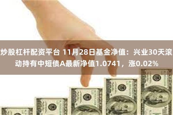 炒股杠杆配资平台 11月28日基金净值：兴业30天滚动持有中短债A最新净值1.0741，涨0.02%