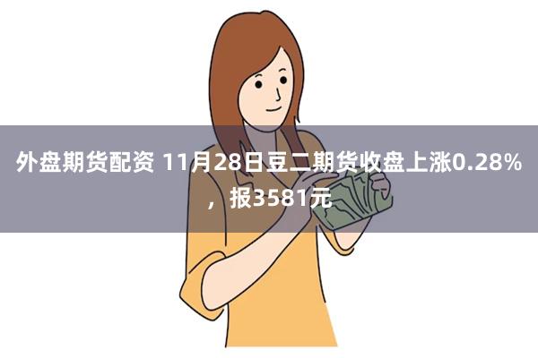 外盘期货配资 11月28日豆二期货收盘上涨0.28%，报3581元