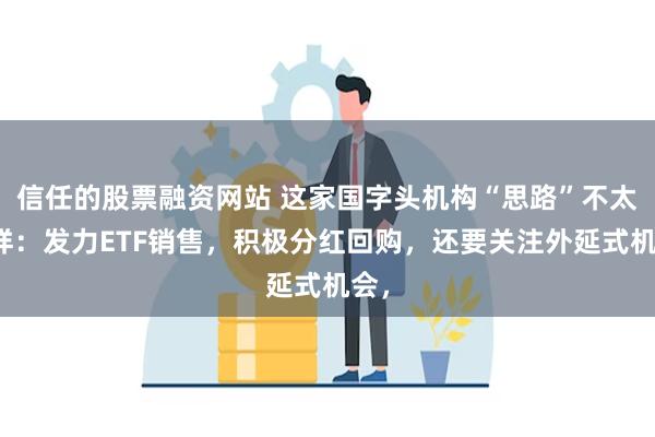 信任的股票融资网站 这家国字头机构“思路”不太一样：发力ETF销售，积极分红回购，还要关注外延式机会，