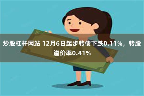 炒股杠杆网站 12月6日起步转债下跌0.11%，转股溢价率0.41%