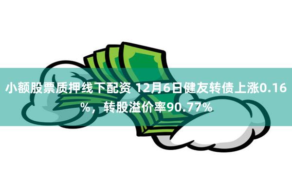 小额股票质押线下配资 12月6日健友转债上涨0.16%，转股溢价率90.77%