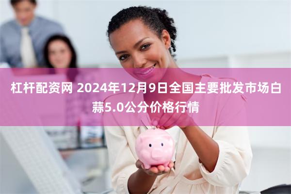 杠杆配资网 2024年12月9日全国主要批发市场白蒜5.0公分价格行情